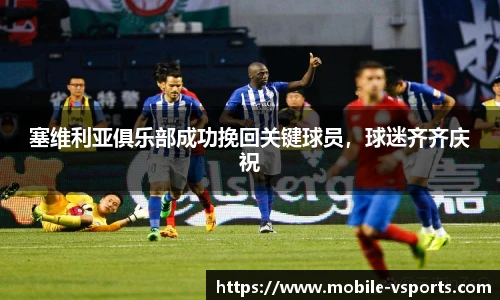 塞维利亚俱乐部成功挽回关键球员，球迷齐齐庆祝