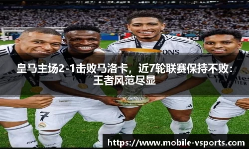 皇马主场2-1击败马洛卡，近7轮联赛保持不败：王者风范尽显