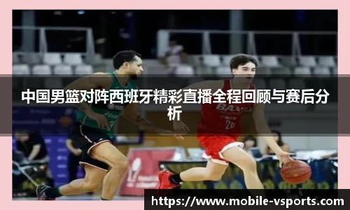 中国男篮对阵西班牙精彩直播全程回顾与赛后分析