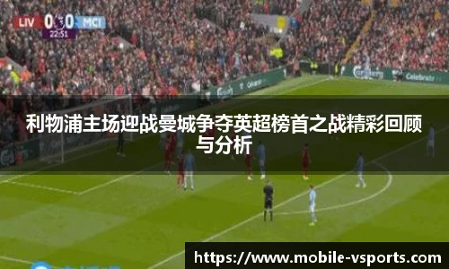利物浦主场迎战曼城争夺英超榜首之战精彩回顾与分析