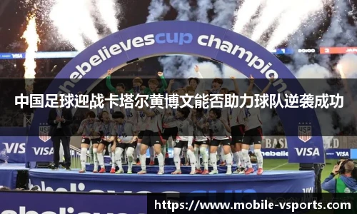 中国足球迎战卡塔尔黄博文能否助力球队逆袭成功