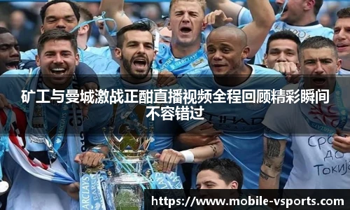 矿工与曼城激战正酣直播视频全程回顾精彩瞬间不容错过