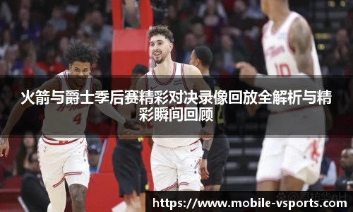 火箭与爵士季后赛精彩对决录像回放全解析与精彩瞬间回顾