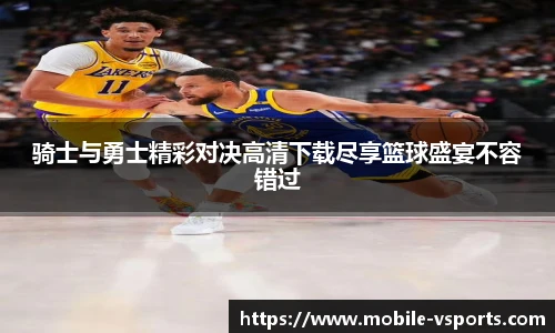 骑士与勇士精彩对决高清下载尽享篮球盛宴不容错过